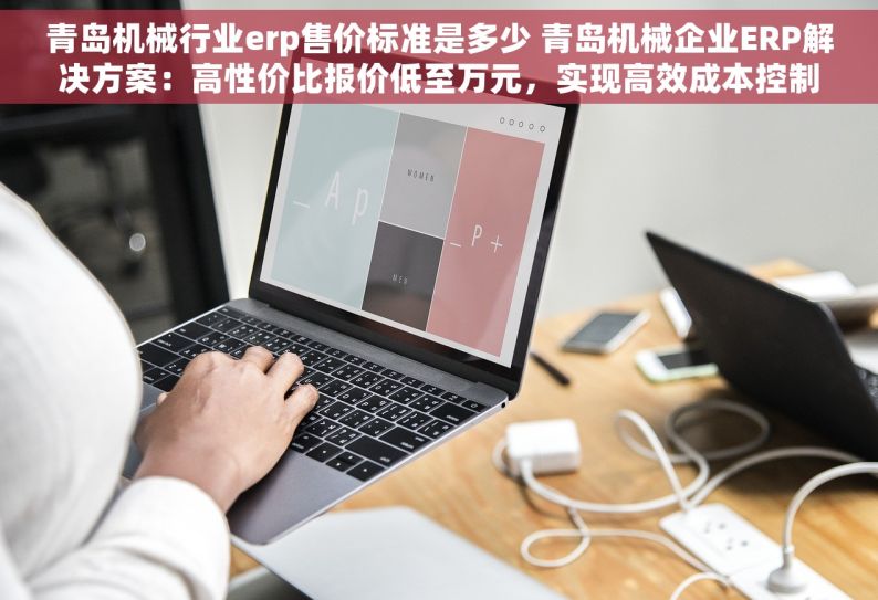 青岛机械行业erp售价标准是多少 青岛机械企业ERP解决方案：高性价比报价低至万元，实现高效成本控制与管理