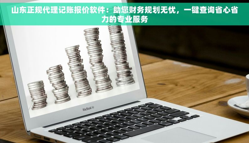 山东正规代理记账报价软件：助您财务规划无忧，一键查询省心省力的专业服务