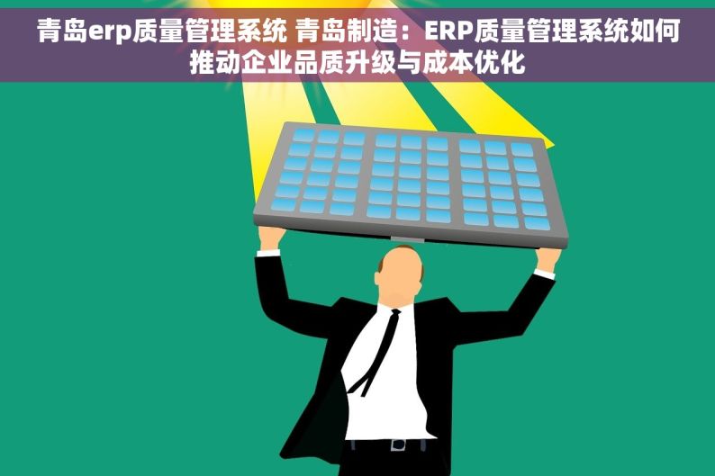 青岛erp质量管理系统 青岛制造：ERP质量管理系统如何推动企业品质升级与成本优化