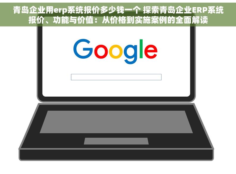 青岛企业用erp系统报价多少钱一个 探索青岛企业ERP系统报价、功能与价值：从价格到实施案例的全面解读