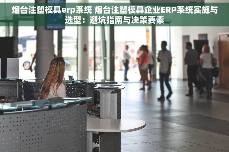 烟台注塑模具erp系统 烟台注塑模具企业ERP系统实施与选型：避坑指南与决策要素