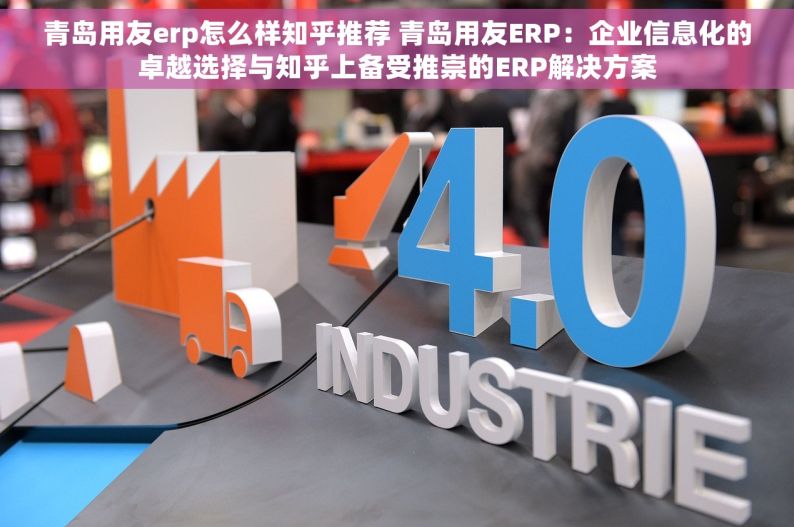 青岛用友erp怎么样知乎推荐 青岛用友ERP：企业信息化的卓越选择与知乎上备受推崇的ERP解决方案