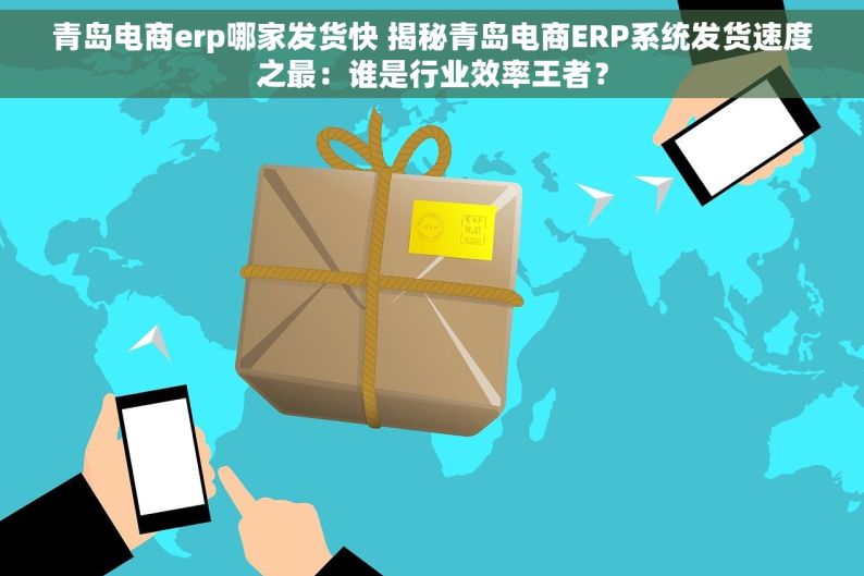 青岛电商erp哪家发货快 揭秘青岛电商ERP系统发货速度之最：谁是行业效率王者？