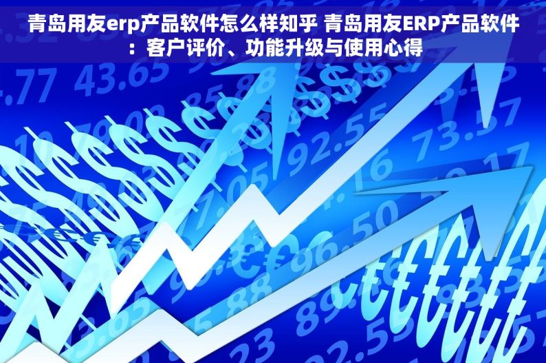 青岛用友erp产品软件怎么样知乎 青岛用友ERP产品软件：客户评价、功能升级与使用心得