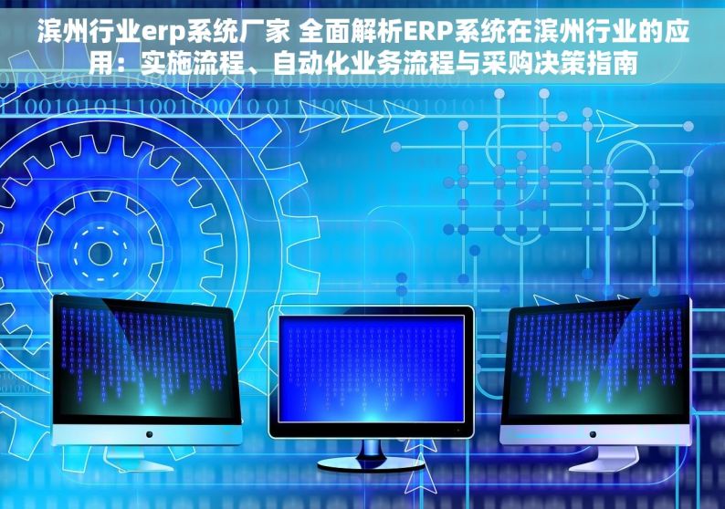 滨州行业erp系统厂家 全面解析ERP系统在滨州行业的应用：实施流程、自动化业务流程与采购决策指南