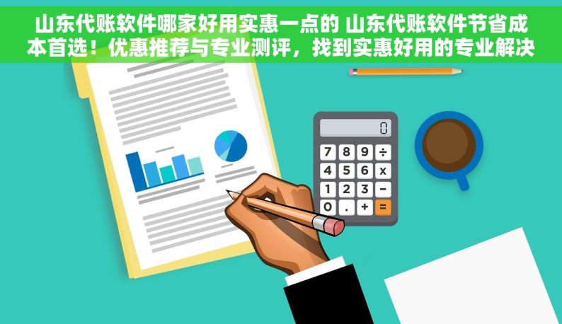 山东代账软件哪家好用实惠一点的 山东代账软件节省成本首选！优惠推荐与专业测评，找到实惠好用的专业解决方案