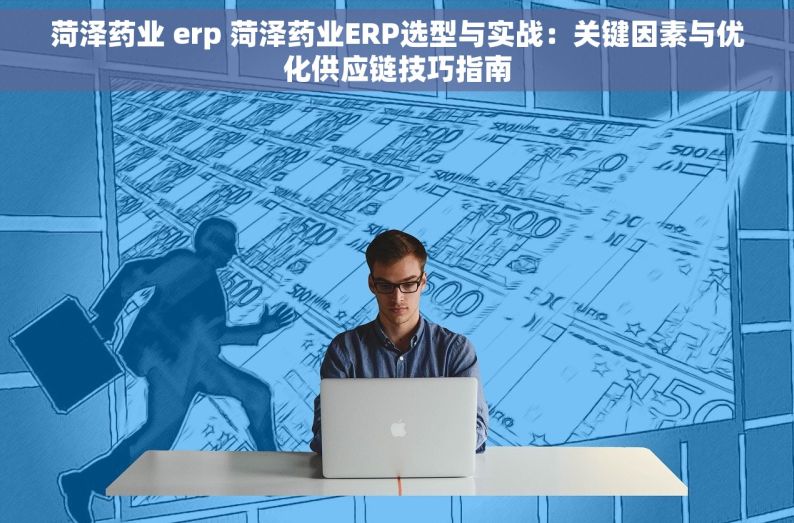 菏泽药业 erp 菏泽药业ERP选型与实战：关键因素与优化供应链技巧指南