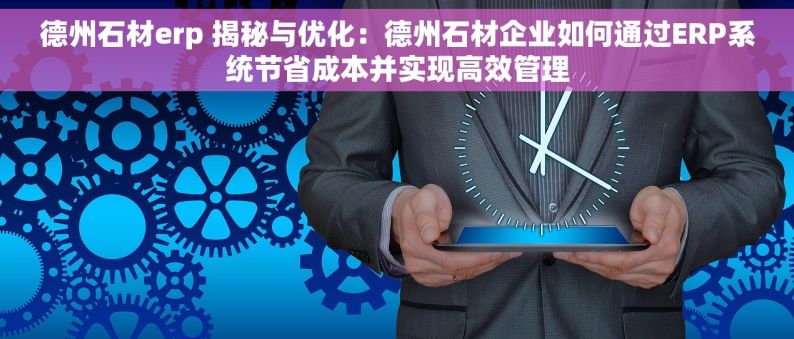 德州石材erp 揭秘与优化：德州石材企业如何通过ERP系统节省成本并实现高效管理