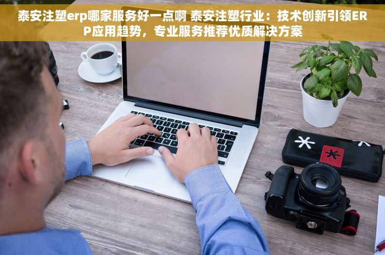 泰安注塑erp哪家服务好一点啊 泰安注塑行业：技术创新引领ERP应用趋势，专业服务推荐优质解决方案