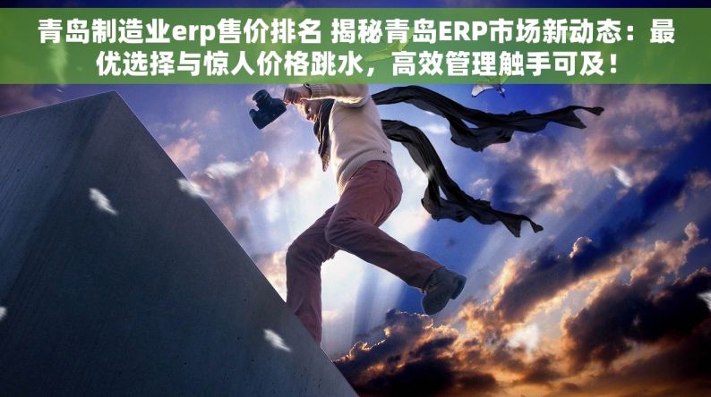 青岛制造业erp售价排名 揭秘青岛ERP市场新动态：最优选择与惊人价格跳水，高效管理触手可及！