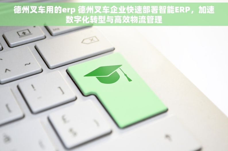 德州叉车用的erp 德州叉车企业快速部署智能ERP，加速数字化转型与高效物流管理