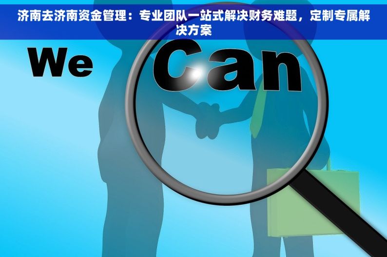 济南去济南资金管理：专业团队一站式解决财务难题，定制专属解决方案