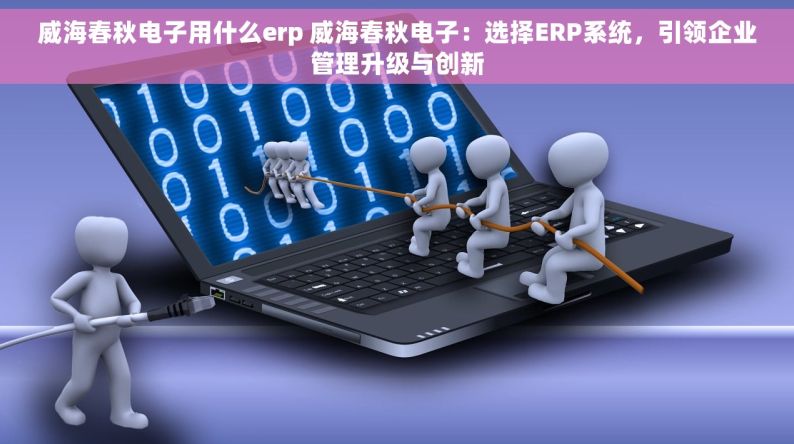 威海春秋电子用什么erp 威海春秋电子：选择ERP系统，引领企业管理升级与创新