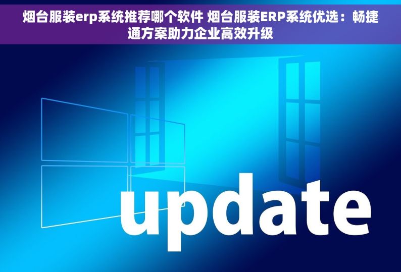 烟台服装erp系统推荐哪个软件 烟台服装ERP系统优选：畅捷通方案助力企业高效升级