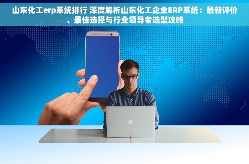 山东化工erp系统排行 深度解析山东化工企业ERP系统：最新评价、最佳选择与行业领导者选型攻略