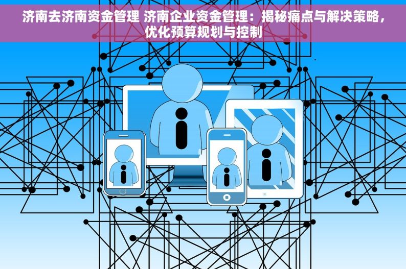 济南去济南资金管理 济南企业资金管理：揭秘痛点与解决策略，优化预算规划与控制