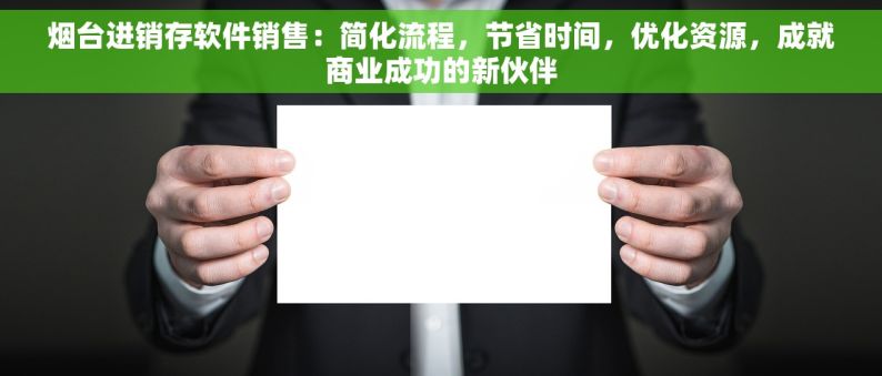 烟台进销存软件销售：简化流程，节省时间，优化资源，成就商业成功的新伙伴