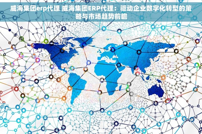 威海集团erp代理 威海集团ERP代理：驱动企业数字化转型的策略与市场趋势前瞻