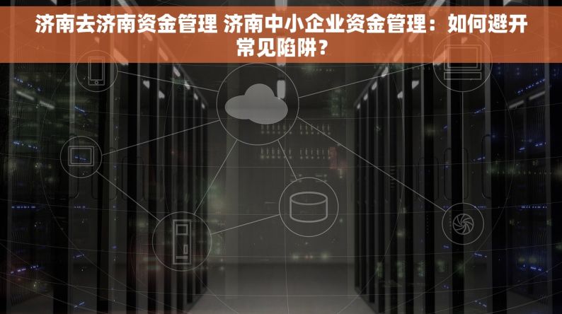 济南去济南资金管理 济南中小企业资金管理：如何避开常见陷阱？