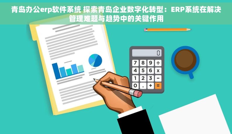 青岛办公erp软件系统 探索青岛企业数字化转型：ERP系统在解决管理难题与趋势中的关键作用