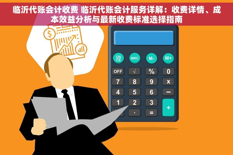 临沂代账会计收费 临沂代账会计服务详解：收费详情、成本效益分析与最新收费标准选择指南