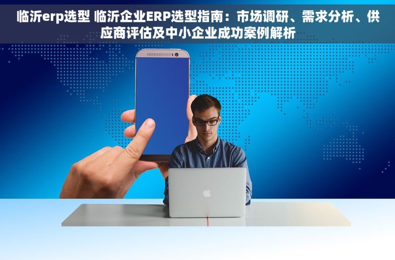 临沂erp选型 临沂企业ERP选型指南：市场调研、需求分析、供应商评估及中小企业成功案例解析