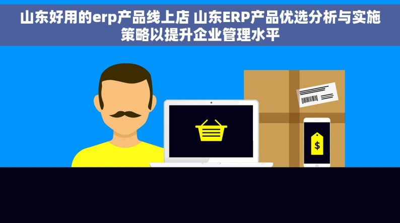 山东好用的erp产品线上店 山东ERP产品优选分析与实施策略以提升企业管理水平