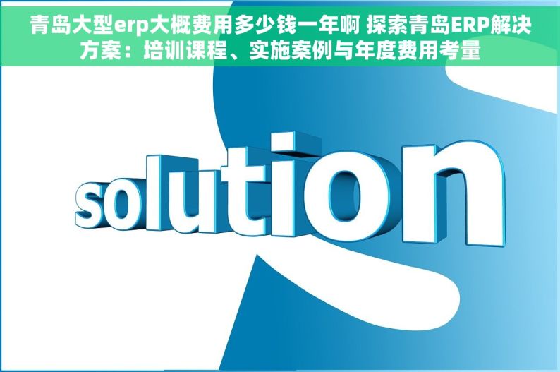 青岛大型erp大概费用多少钱一年啊 探索青岛ERP解决方案：培训课程、实施案例与年度费用考量