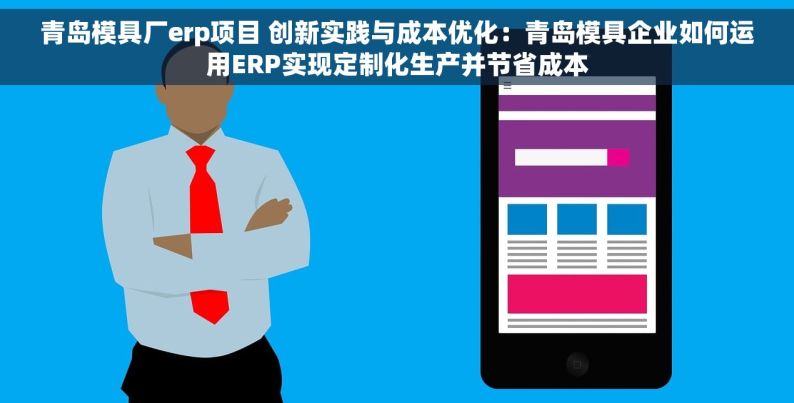 青岛模具厂erp项目 创新实践与成本优化：青岛模具企业如何运用ERP实现定制化生产并节省成本