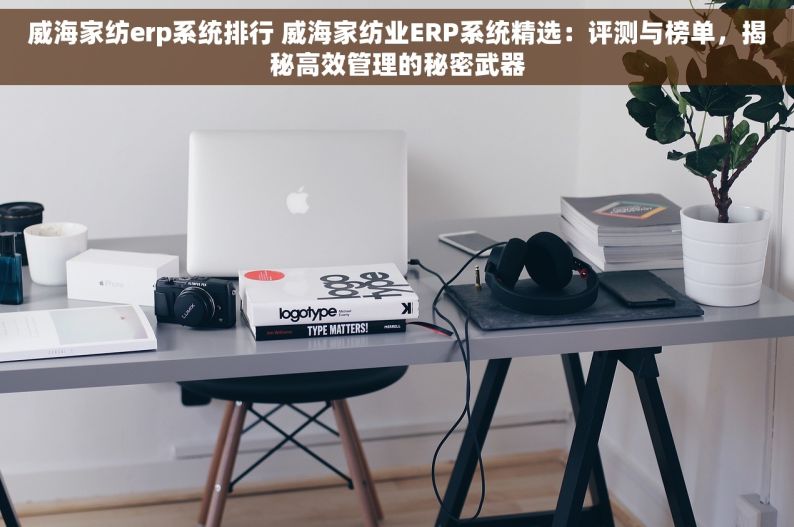 威海家纺erp系统排行 威海家纺业ERP系统精选：评测与榜单，揭秘高效管理的秘密武器