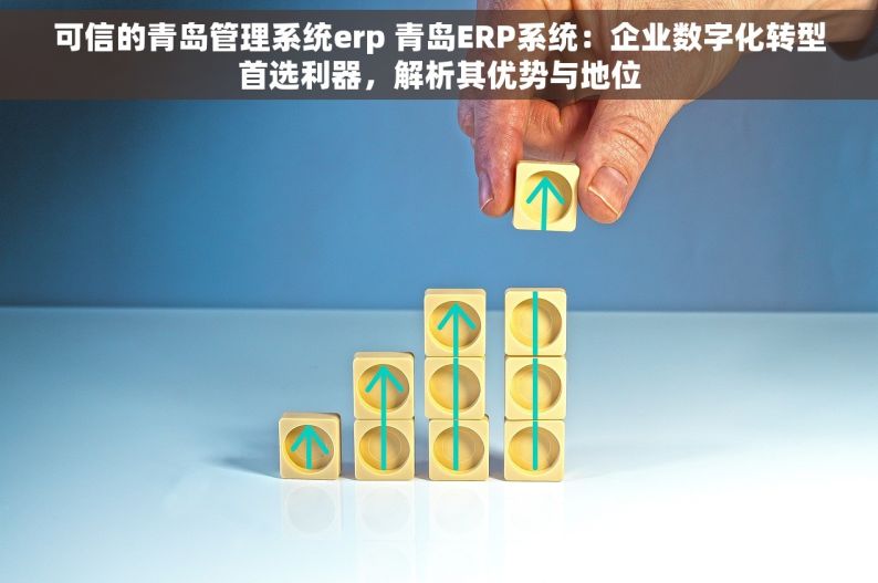 可信的青岛管理系统erp 青岛ERP系统：企业数字化转型首选利器，解析其优势与地位