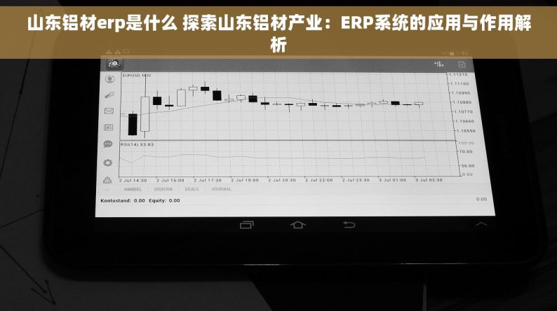 山东铝材erp是什么 探索山东铝材产业：ERP系统的应用与作用解析