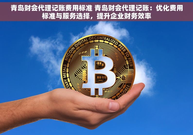 青岛财会代理记账费用标准 青岛财会代理记账：优化费用标准与服务选择，提升企业财务效率