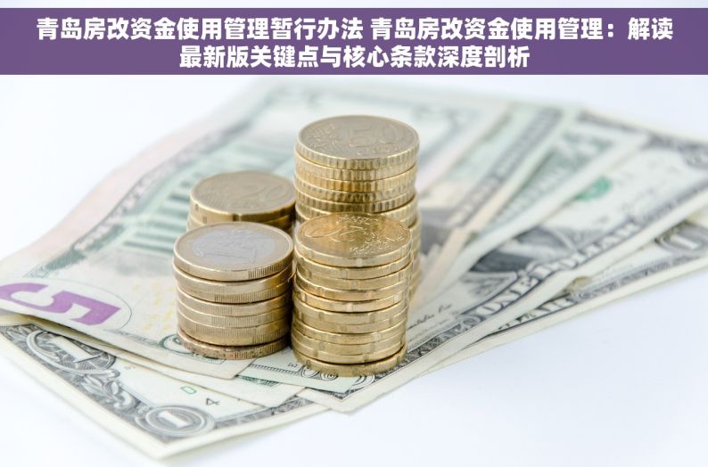 青岛房改资金使用管理暂行办法 青岛房改资金使用管理：解读最新版关键点与核心条款深度剖析