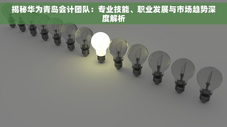 揭秘华为青岛会计团队：专业技能、职业发展与市场趋势深度解析