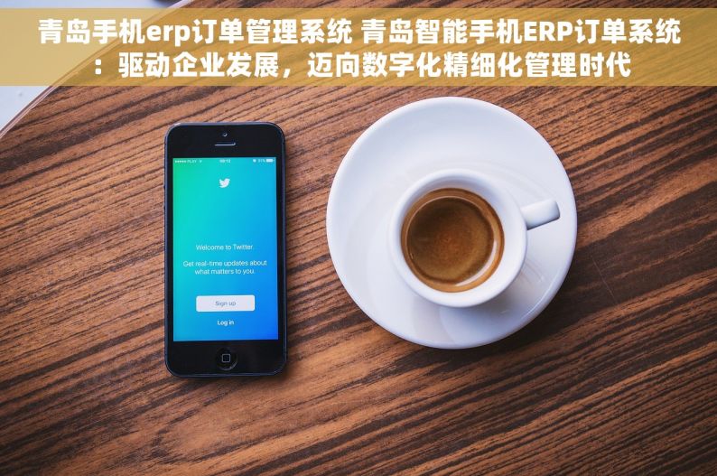 青岛手机erp订单管理系统 青岛智能手机ERP订单系统：驱动企业发展，迈向数字化精细化管理时代