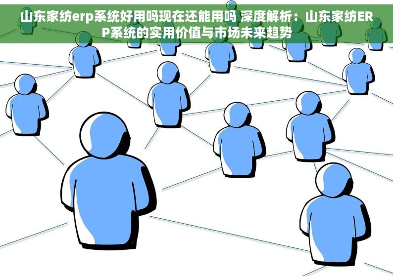 山东家纺erp系统好用吗现在还能用吗 深度解析：山东家纺ERP系统的实用价值与市场未来趋势