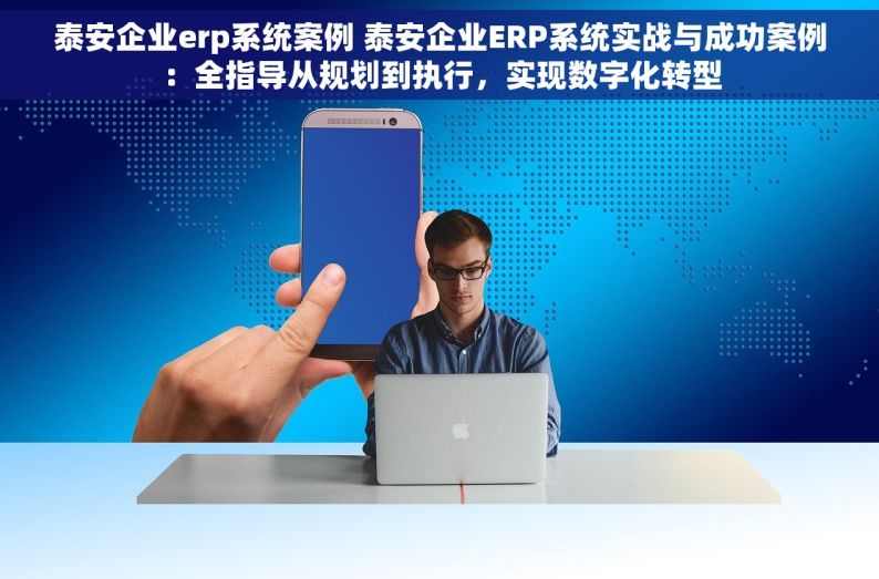 泰安企业erp系统案例 泰安企业ERP系统实战与成功案例：全指导从规划到执行，实现数字化转型