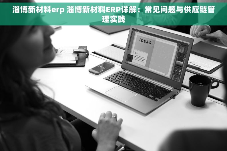 淄博新材料erp 淄博新材料ERP详解：常见问题与供应链管理实践