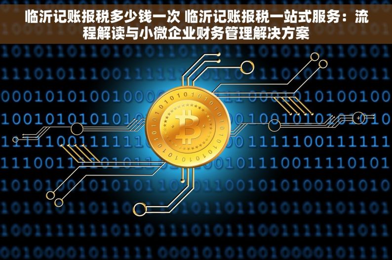 临沂记账报税多少钱一次 临沂记账报税一站式服务：流程解读与小微企业财务管理解决方案