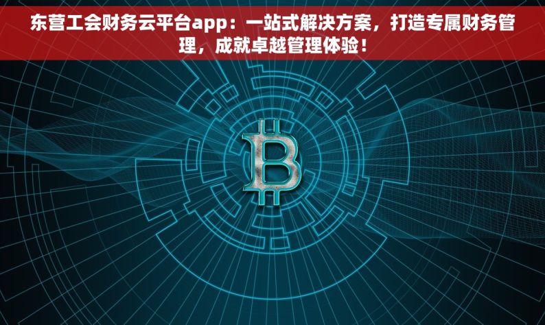 东营工会财务云平台app：一站式解决方案，打造专属财务管理，成就卓越管理体验！