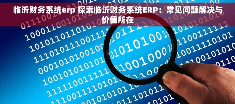 临沂财务系统erp 探索临沂财务系统ERP：常见问题解决与价值所在