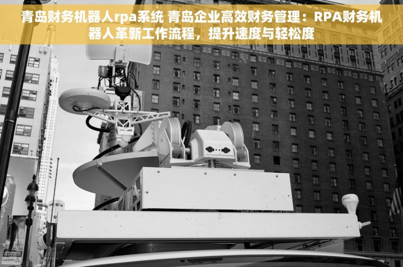 青岛财务机器人rpa系统 青岛企业高效财务管理：RPA财务机器人革新工作流程，提升速度与轻松度