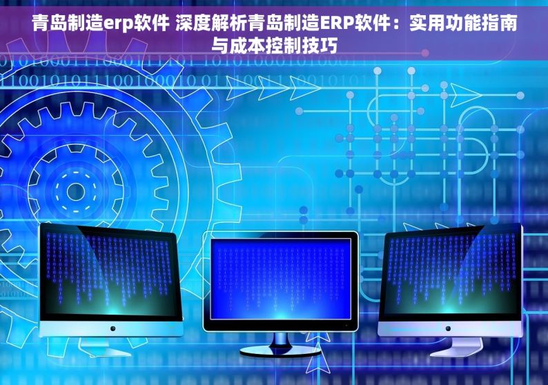 青岛制造erp软件 深度解析青岛制造ERP软件：实用功能指南与成本控制技巧