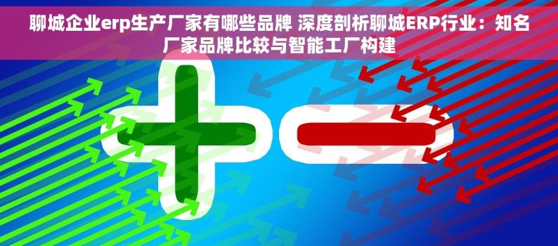 聊城企业erp生产厂家有哪些品牌 深度剖析聊城ERP行业：知名厂家品牌比较与智能工厂构建