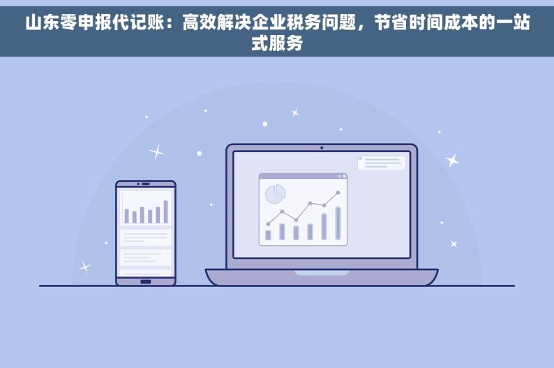 山东零申报代记账：高效解决企业税务问题，节省时间成本的一站式服务