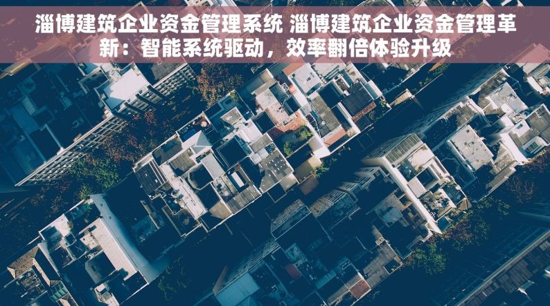 淄博建筑企业资金管理系统 淄博建筑企业资金管理革新：智能系统驱动，效率翻倍体验升级