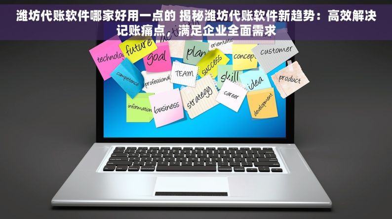 潍坊代账软件哪家好用一点的 揭秘潍坊代账软件新趋势：高效解决记账痛点，满足企业全面需求