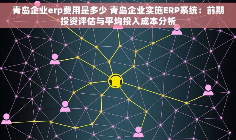 青岛企业erp费用是多少 青岛企业实施ERP系统：前期投资评估与平均投入成本分析