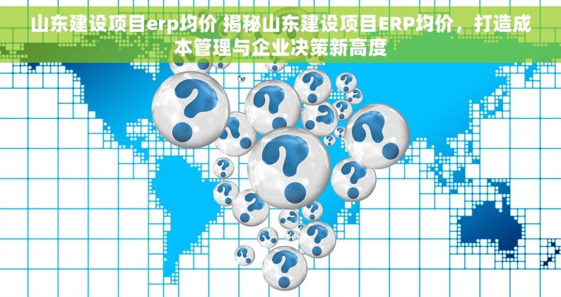 山东建设项目erp均价 揭秘山东建设项目ERP均价，打造成本管理与企业决策新高度